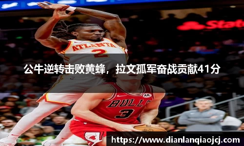公牛逆转击败黄蜂，拉文孤军奋战贡献41分
