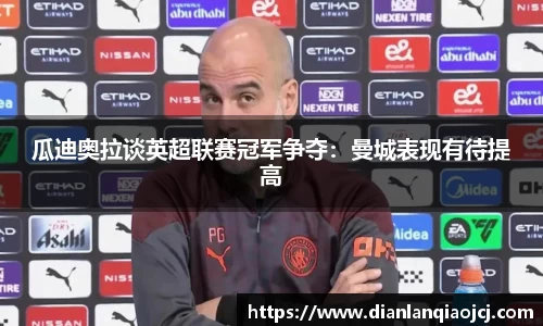 瓜迪奥拉谈英超联赛冠军争夺：曼城表现有待提高