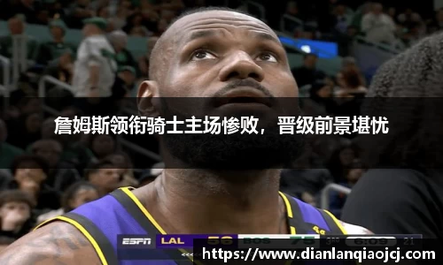 詹姆斯领衔骑士主场惨败，晋级前景堪忧