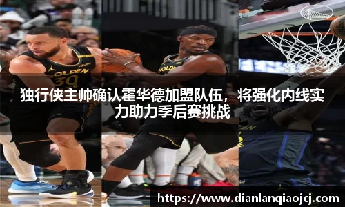 独行侠主帅确认霍华德加盟队伍，将强化内线实力助力季后赛挑战