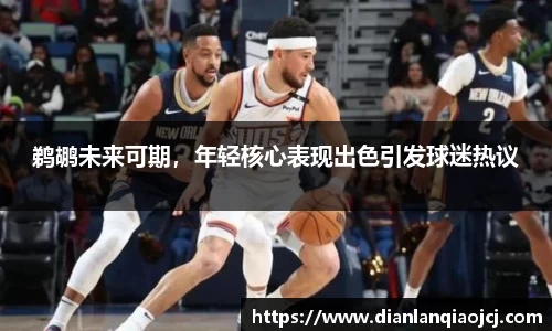 鹈鹕未来可期，年轻核心表现出色引发球迷热议