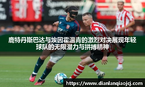 鹿特丹斯巴达与埃因霍温青的激烈对决展现年轻球队的无限潜力与拼搏精神