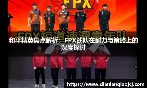 和平精英焦点解析：FPX战队在耐力与策略上的深度探讨