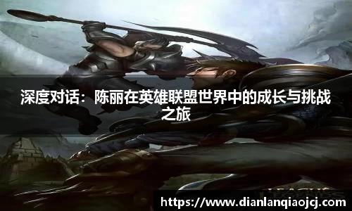 深度对话：陈丽在英雄联盟世界中的成长与挑战之旅