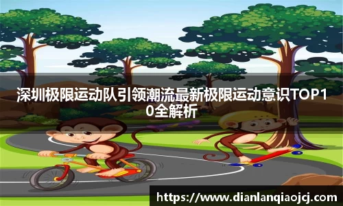 深圳极限运动队引领潮流最新极限运动意识TOP10全解析