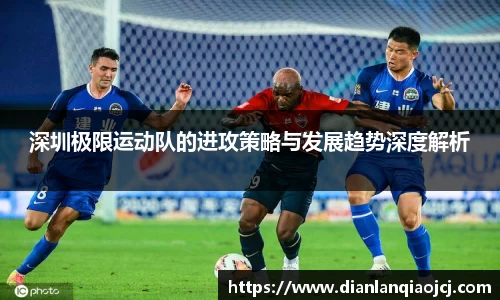 深圳极限运动队的进攻策略与发展趋势深度解析