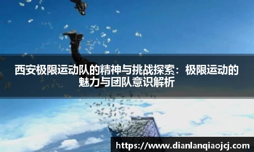 西安极限运动队的精神与挑战探索：极限运动的魅力与团队意识解析